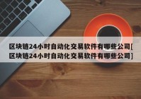 区块链24小时自动化交易软件有哪些公司[区块链24小时自动化交易软件有哪些公司]