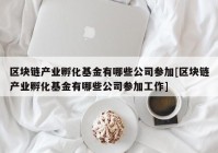 区块链产业孵化基金有哪些公司参加[区块链产业孵化基金有哪些公司参加工作]