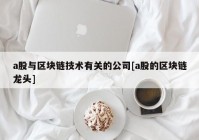 a股与区块链技术有关的公司[a股的区块链龙头]