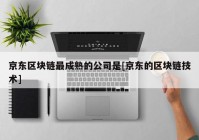 京东区块链最成熟的公司是[京东的区块链技术]