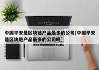 中国平安是区块链产品最多的公司[中国平安是区块链产品最多的公司吗]