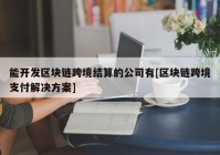 能开发区块链跨境结算的公司有[区块链跨境支付解决方案]