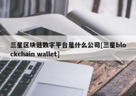 三星区块链数字平台是什么公司[三星blockchain wallet]