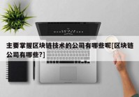 主要掌握区块链技术的公司有哪些呢[区块链公司有哪些?]