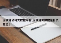 区块链公司大数据平台[区块链大数据是什么意思]