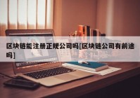 区块链能注册正规公司吗[区块链公司有前途吗]