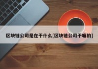 区块链公司是在干什么[区块链公司干嘛的]