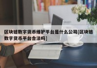 区块链数字货币维护平台是什么公司[区块链数字货币平台合法吗]