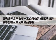 区块链开发平台哪一家公司做的好[区块链开发平台哪一家公司做的好些]