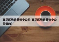 真正区块链是哪个公司[真正区块链是哪个公司做的]