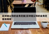 区块链公司的业务范围[区块链公司的业务范围有哪些]