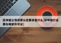 区块链公司资质认定要求是什么[区块链行业要办哪些许可证]