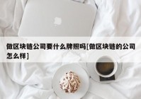 做区块链公司要什么牌照吗[做区块链的公司怎么样]