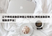 辽宁跨境金融区块链公司排名[跨境金融区块链融资平台]