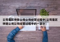 公司是区块链公司公司经营过程中[公司是区块链公司公司经营过程中的一部分]