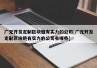 广元开发定制区块链有实力的公司[广元开发定制区块链有实力的公司有哪些]