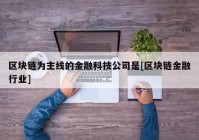 区块链为主线的金融科技公司是[区块链金融行业]