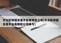 华为区块链交易平台有哪些公司[华为区块链交易平台有哪些公司参与]