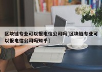 区块链专业可以报电信公司吗[区块链专业可以报电信公司吗知乎]